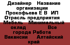 Дизайнер › Название организации ­ Прокофьева Е.В, ИП › Отрасль предприятия ­ Мебель › Минимальный оклад ­ 40 000 - Все города Работа » Вакансии   . Алтайский край